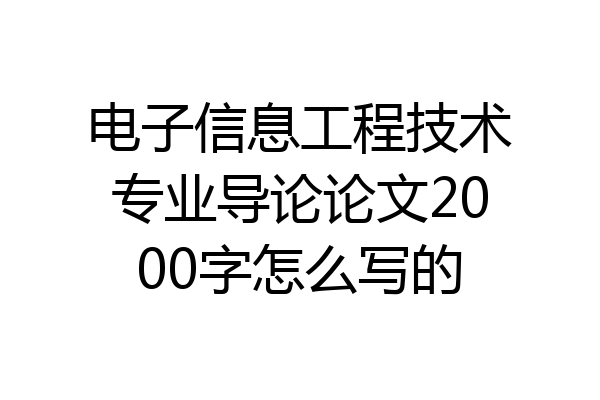 电子信息工程技术专业导论论文2000字怎么写的