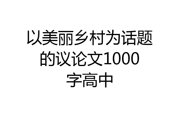 以美丽乡村为话题的议论文1000字高中