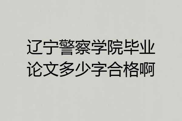 辽宁警察学院毕业论文多少字合格啊