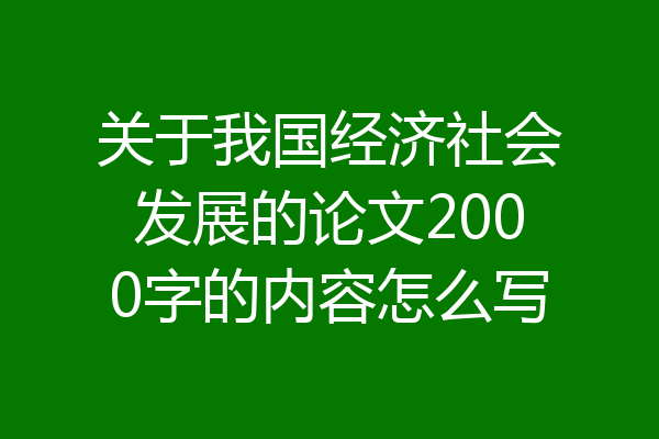 关于我国经济社会发展的论文2000字的内容怎么写