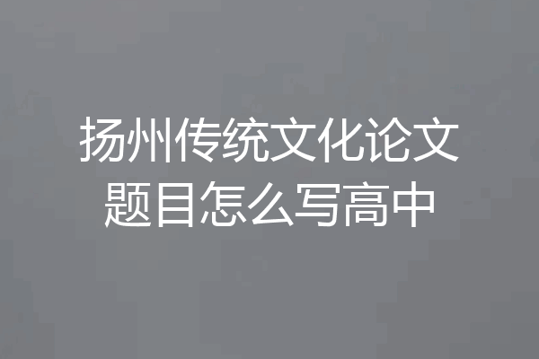 扬州传统文化论文题目怎么写高中