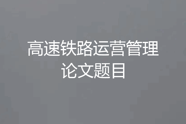 高速铁路运营管理论文题目