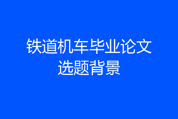 铁道机车毕业论文选题背景