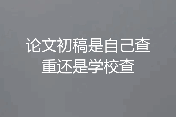 论文初稿是自己查重还是学校查