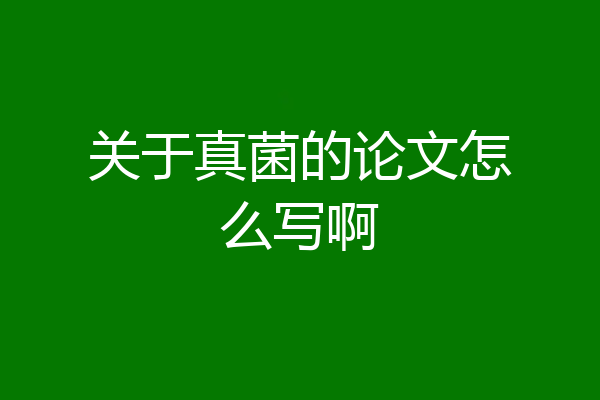 关于真菌的论文怎么写啊