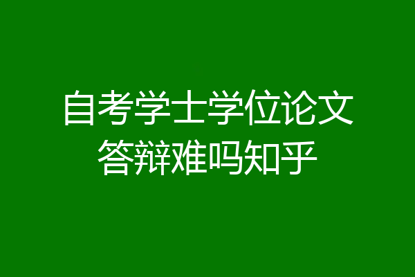 自考学士学位论文答辩难吗知乎