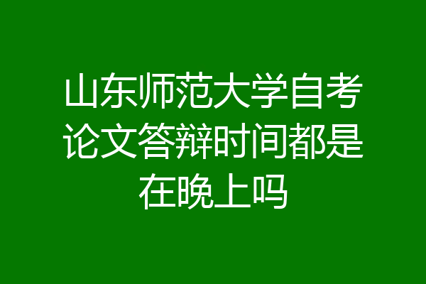 山东师范大学自考论文答辩时间都是在晚上吗