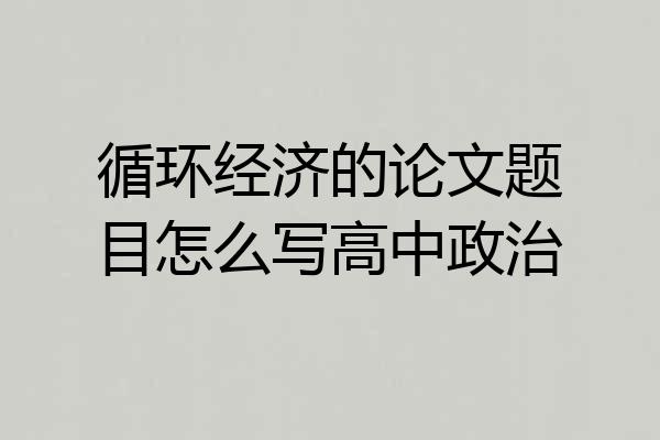 循环经济的论文题目怎么写高中政治