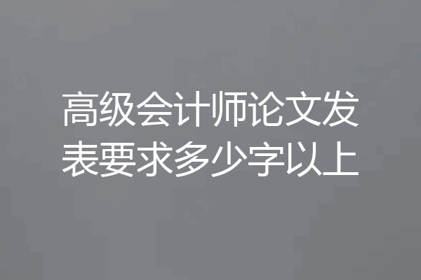 高级会计师论文发表要求多少字以上