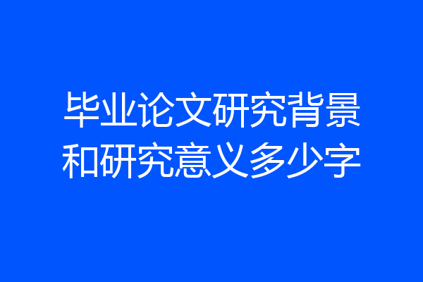 毕业论文研究背景和研究意义多少字