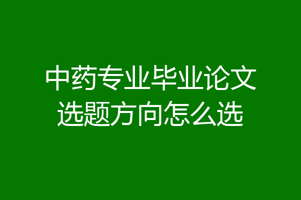 中药专业毕业论文选题方向怎么选