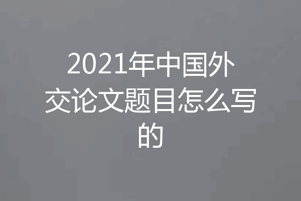 2021年中国外交论文题目怎么写的