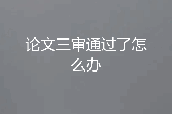 论文三审通过了怎么办