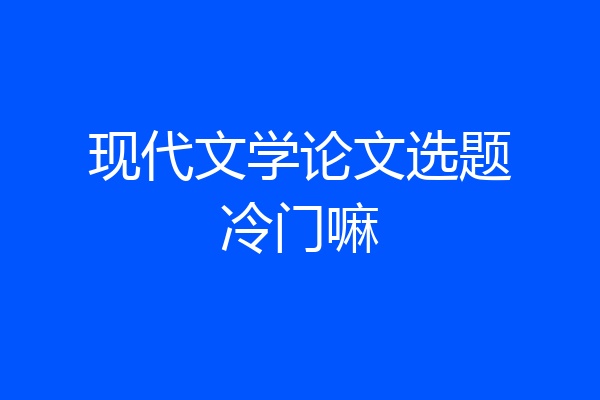 现代文学论文选题冷门嘛