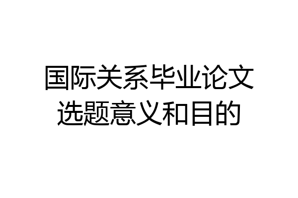 国际关系毕业论文选题意义和目的