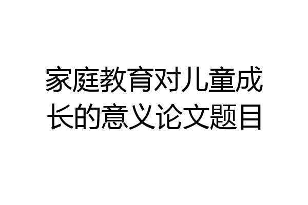 家庭教育对儿童成长的意义论文题目