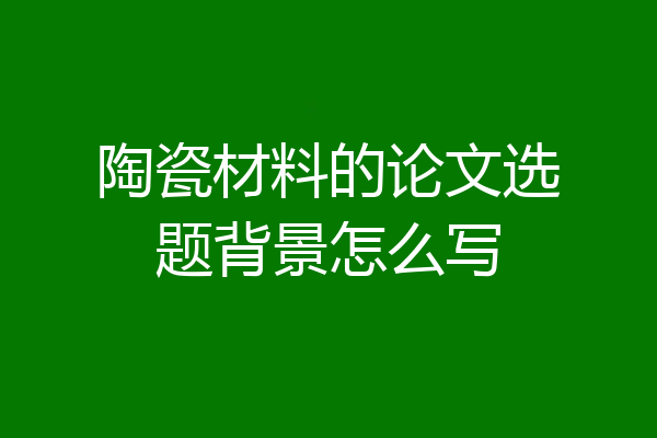 陶瓷材料的论文选题背景怎么写