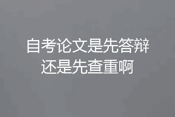 自考论文是先答辩还是先查重啊