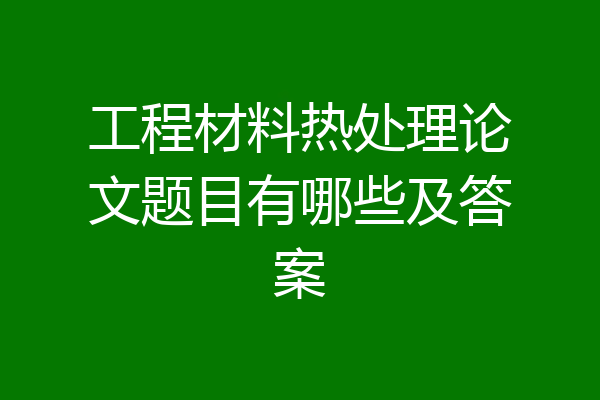 工程材料热处理论文题目有哪些及答案