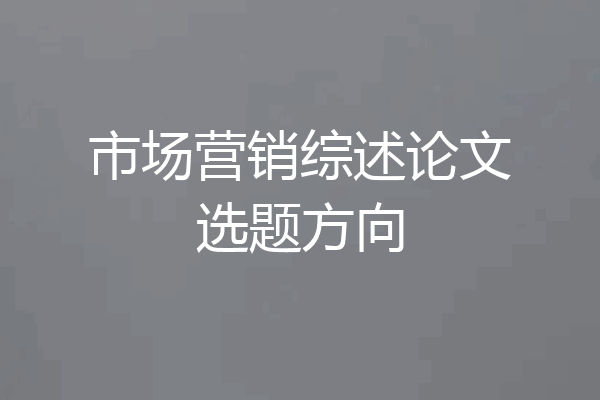 市场营销综述论文选题方向
