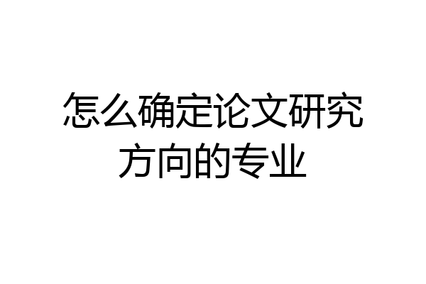 怎么确定论文研究方向的专业