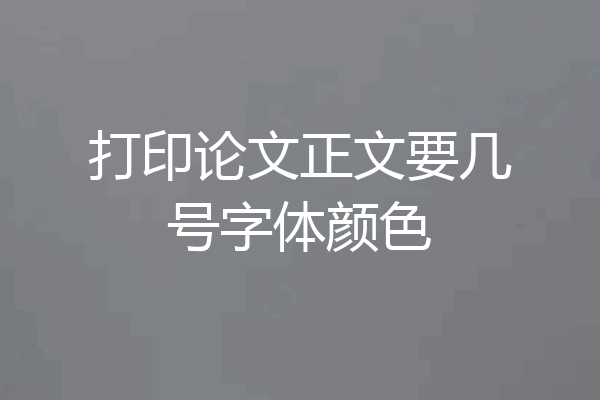打印论文正文要几号字体颜色