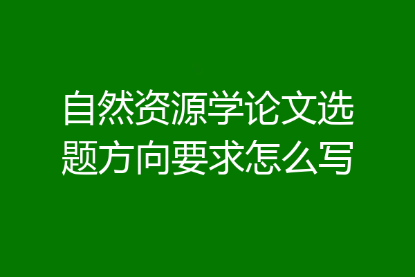 自然资源学论文选题方向要求怎么写