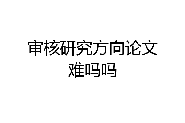 审核研究方向论文难吗吗