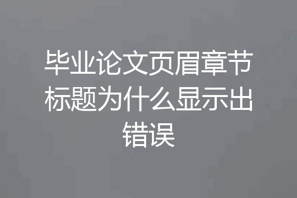 毕业论文页眉章节标题为什么显示出错误