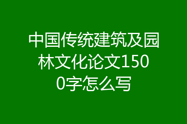 中国传统建筑及园林文化论文1500字怎么写