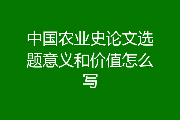 中国农业史论文选题意义和价值怎么写