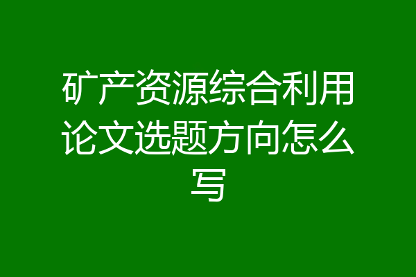 矿产资源综合利用论文选题方向怎么写