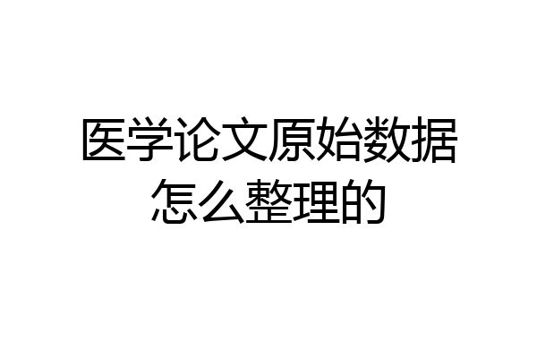 医学论文原始数据怎么整理的