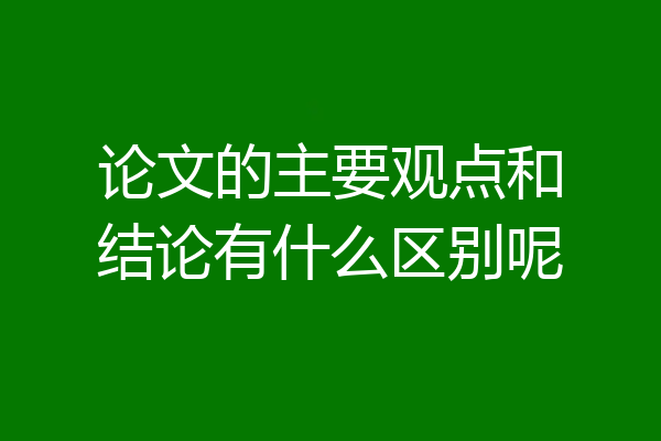 论文的主要观点和结论有什么区别呢