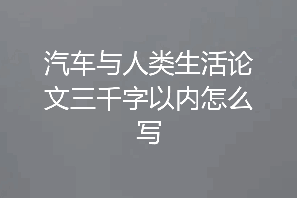 汽车与人类生活论文三千字以内怎么写