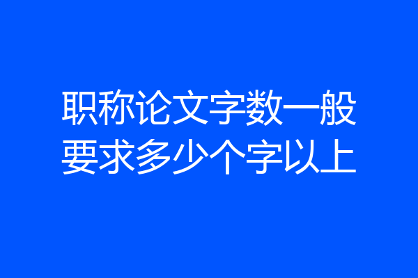 职称论文字数一般要求多少个字以上