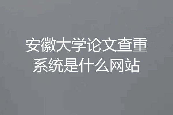 安徽大学论文查重系统是什么网站