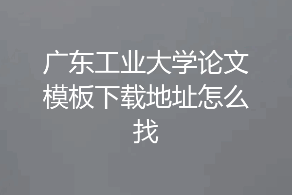 广东工业大学论文模板下载地址怎么找