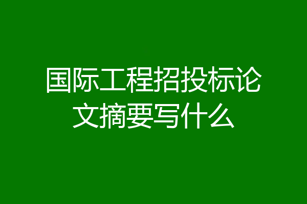 国际工程招投标论文摘要写什么