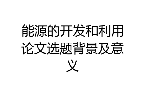 能源的开发和利用论文选题背景及意义