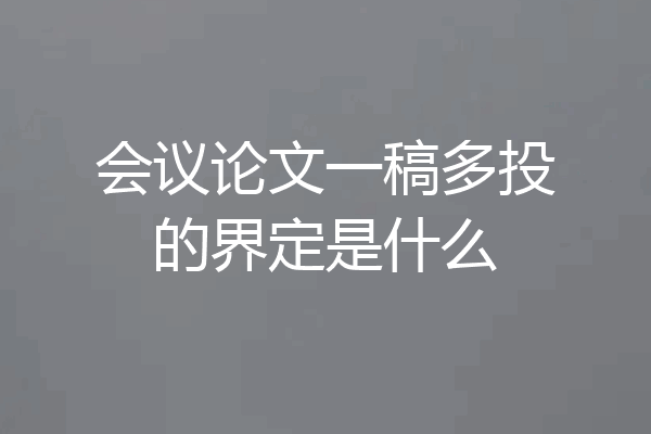 会议论文一稿多投的界定是什么