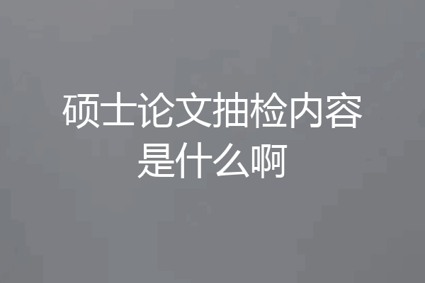 硕士论文抽检内容是什么啊