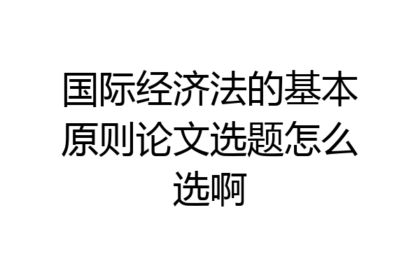 国际经济法的基本原则论文选题怎么选啊