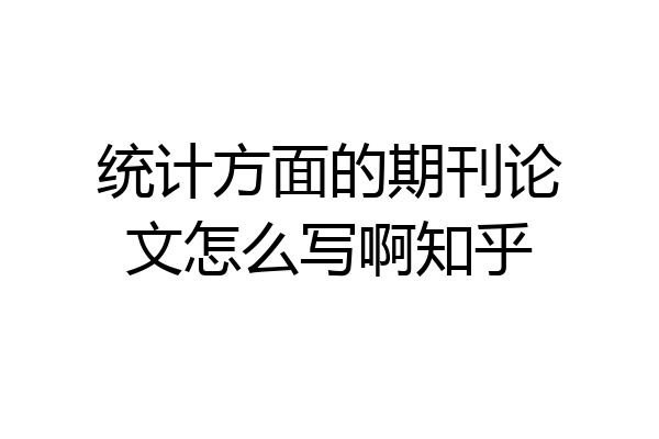 统计方面的期刊论文怎么写啊知乎