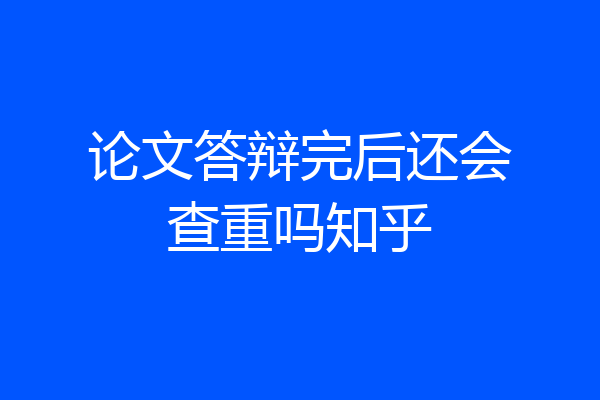 论文答辩完后还会查重吗知乎