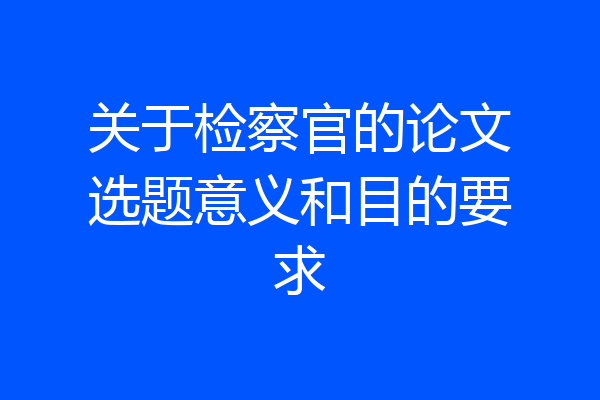 关于检察官的论文选题意义和目的要求