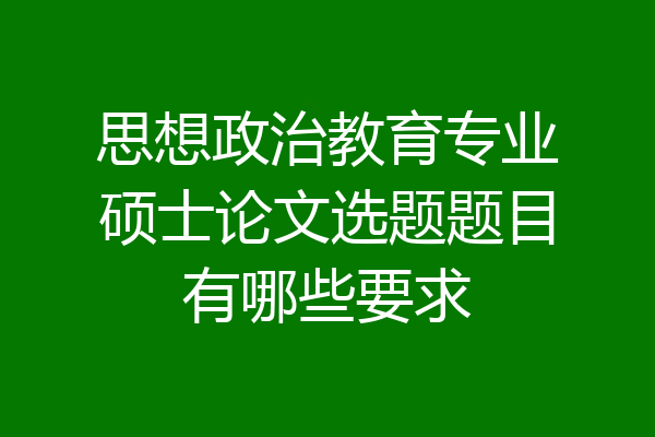 思想政治教育专业硕士论文选题题目有哪些要求