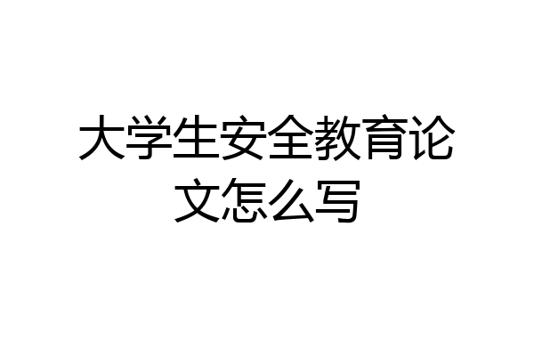 大学生安全教育论文怎么写