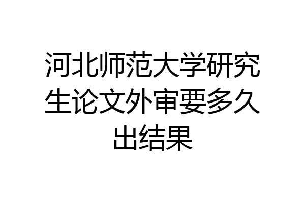 河北师范大学研究生论文外审要多久出结果