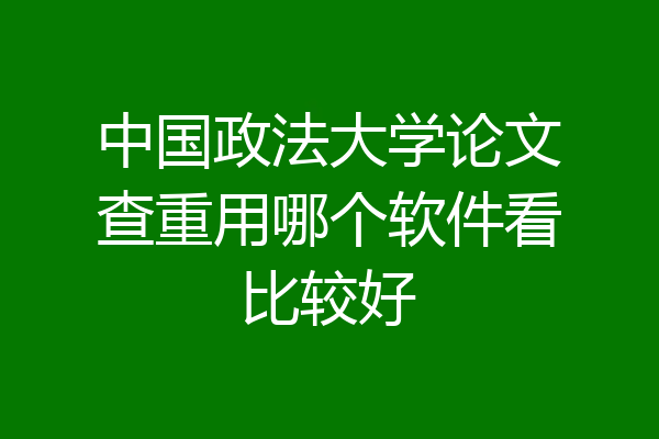 中国政法大学论文查重用哪个软件看比较好